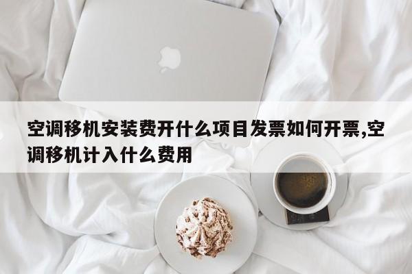空调移机安装费开什么项目发票如何开票,空调移机计入什么费用