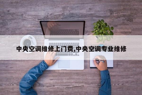 中央空调维修上门费,中央空调专业维修