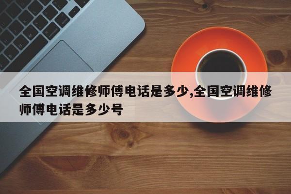 全国空调维修师傅电话是多少,全国空调维修师傅电话是多少号
