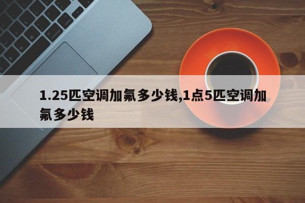 1.25匹空调加氟多少钱,1点5匹空调加氟多少钱