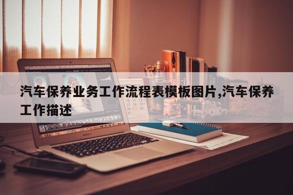 汽车保养业务工作流程表模板图片,汽车保养工作描述