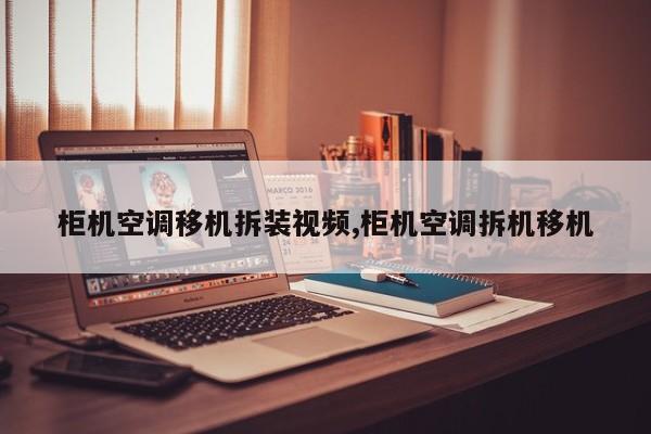 柜机空调移机拆装视频,柜机空调拆机移机
