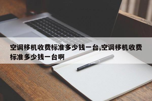 空调移机收费标准多少钱一台,空调移机收费标准多少钱一台啊