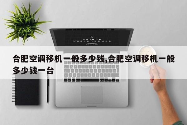 合肥空调移机一般多少钱,合肥空调移机一般多少钱一台