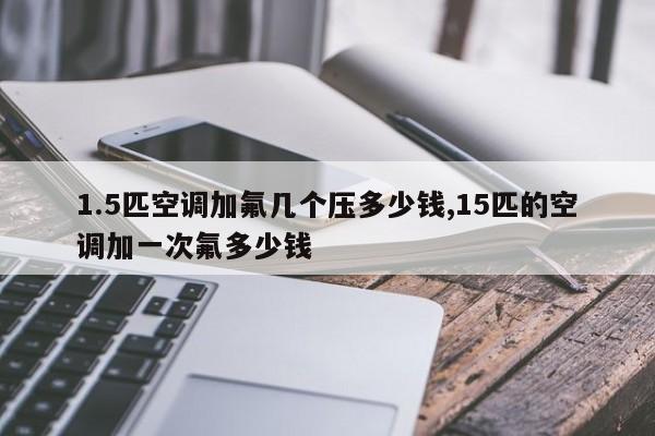 1.5匹空调加氟几个压多少钱,15匹的空调加一次氟多少钱