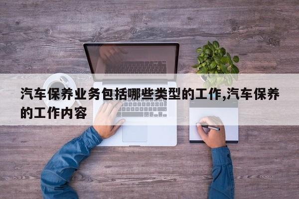 汽车保养业务包括哪些类型的工作,汽车保养的工作内容