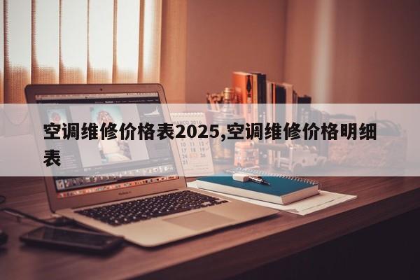空调维修价格表2025,空调维修价格明细表