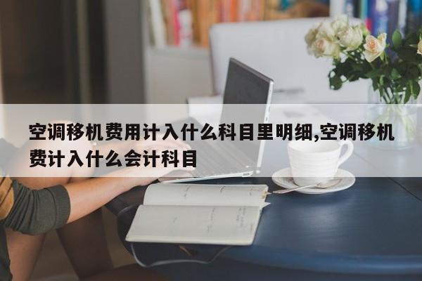空调移机费用计入什么科目里明细,空调移机费计入什么会计科目