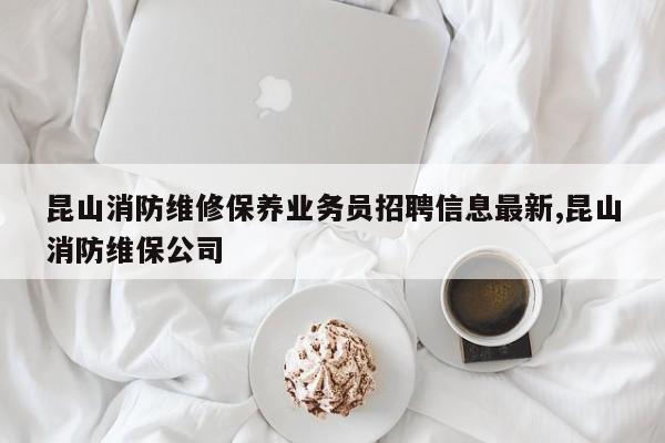 昆山消防维修保养业务员招聘信息最新,昆山消防维保公司