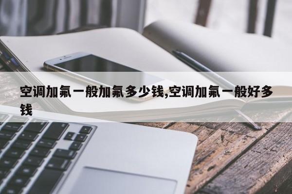 空调加氟一般加氟多少钱,空调加氟一般好多钱