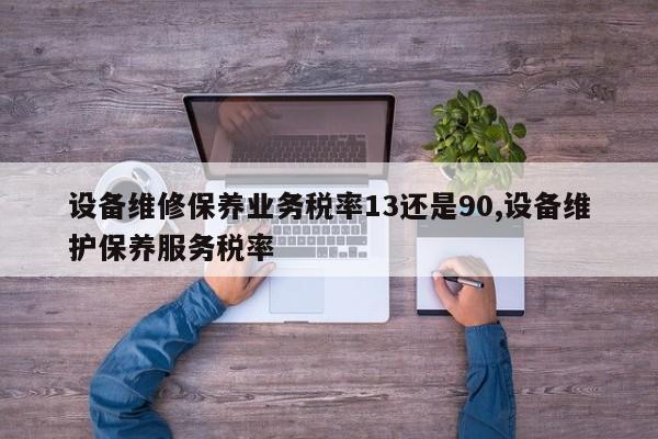 设备维修保养业务税率13还是90,设备维护保养服务税率