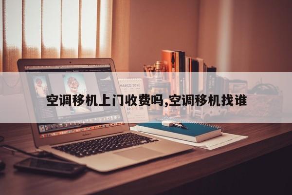 空调移机上门收费吗,空调移机找谁