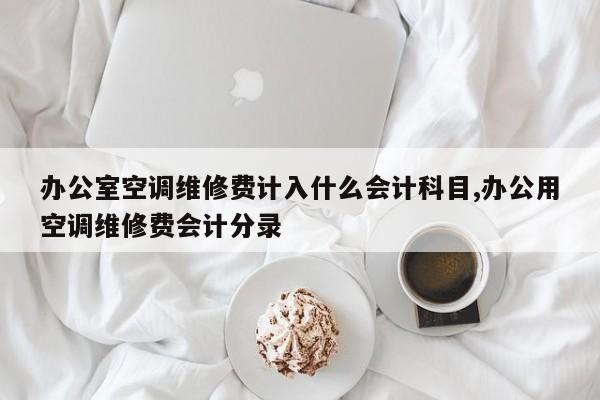 办公室空调维修费计入什么会计科目,办公用空调维修费会计分录