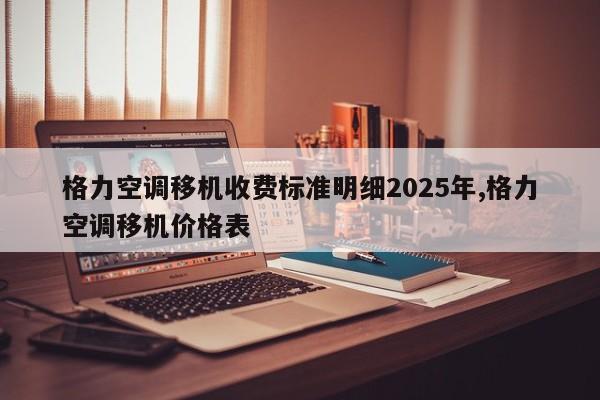 格力空调移机收费标准明细2025年,格力空调移机价格表